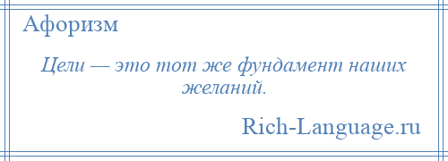 
    Цели — это тот же фундамент наших желаний.