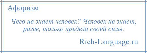 
    Чего не знает человек? Человек не знает, разве, только предела своей силы.
