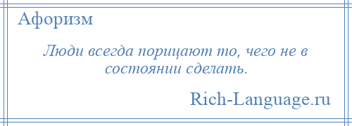 
    Люди всегда порицают то, чего не в состоянии сделать.