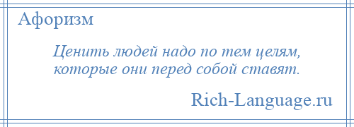 
    Ценить людей надо по тем целям, которые они перед собой ставят.