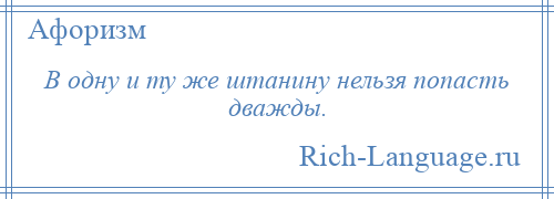 
    В одну и ту же штанину нельзя попасть дважды.