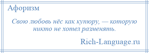 
    Свою любовь нёс как купюру, — которую никто не хотел разменять.