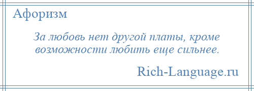 
    За любовь нет другой платы, кроме возможности любить еще сильнее.