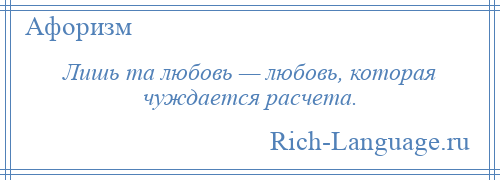 
    Лишь та любовь — любовь, которая чуждается расчета.