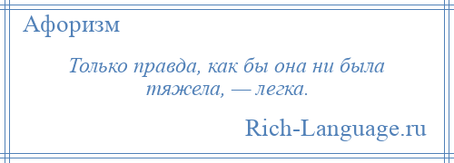 
    Только правда, как бы она ни была тяжела, — легка.