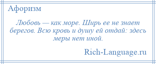 
    Любовь — как море. Ширь ее не знает берегов. Всю кровь и душу ей отдай: здесь меры нет иной.