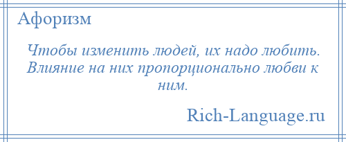 
    Чтобы изменить людей, их надо любить. Влияние на них пропорционально любви к ним.