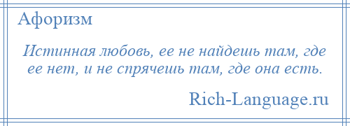 
    Истинная любовь, ее не найдешь там, где ее нет, и не спрячешь там, где она есть.