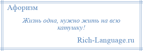 
    Жизнь одна, нужно жить на всю катушку!