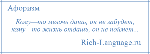 
    Кому—то мелочь дашь, он не забудет, кому—то жизнь отдашь, он не поймет...