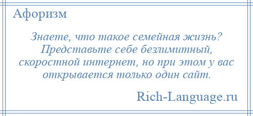 
    Знаете, что такое семейная жизнь? Представьте себе безлимитный, скоростной интернет, но при этом у вас открывается только один сайт.