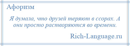 
    Я думала, что друзей теряют в ссорах. А они просто растворяются во времени.