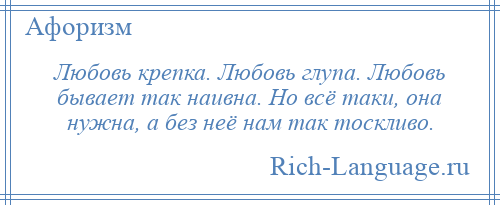 
    Любовь крепка. Любовь глупа. Любовь бывает так наивна. Но всё таки, она нужна, а без неё нам так тоскливо.