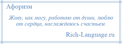 
    Живу, как могу, работаю от души, люблю от сердца, наслаждаюсь счастьем.