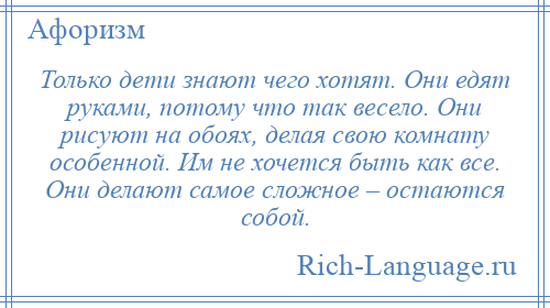 
    Только дети знают чего хотят. Они едят руками, потому что так весело. Они рисуют на обоях, делая свою комнату особенной. Им не хочется быть как все. Они делают самое сложное – остаются собой.