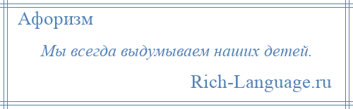 
    Мы всегда выдумываем наших детей.