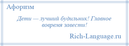 
    Дети — лучший будильник! Главное вовремя завести!