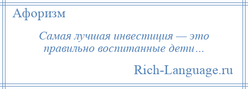 
    Самая лучшая инвестиция — это правильно воспитанные дети…