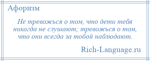 
    Не тревожься о том, что дети тебя никогда не слушают; тревожься о том, что они всегда за тобой наблюдают.