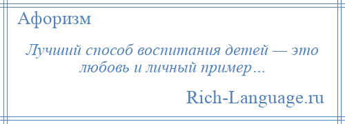 
    Лучший способ воспитания детей — это любовь и личный пример…