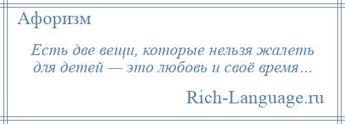 
    Есть две вещи, которые нельзя жалеть для детей — это любовь и своё время…
