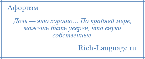 
    Дочь — это хорошо… По крайней мере, можешь быть уверен, что внуки собственные.