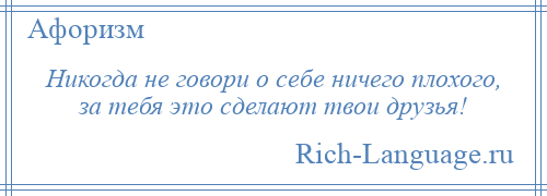 
    Никогда не говори о себе ничего плохого, за тебя это сделают твои друзья!