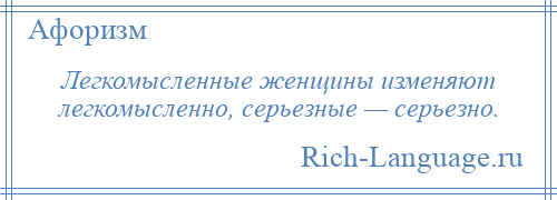 
    Легкомысленные женщины изменяют легкомысленно, серьезные — серьезно.