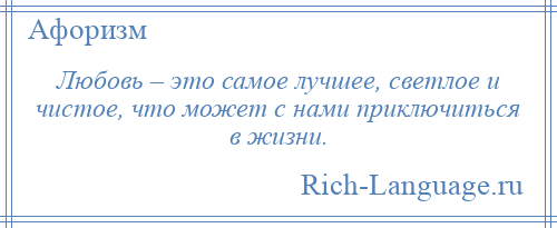 
    Любовь – это самое лучшее, светлое и чистое, что может с нами приключиться в жизни.