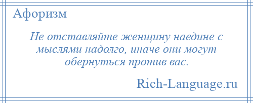 
    Не отставляйте женщину наедине с мыслями надолго, иначе они могут обернуться против вас.