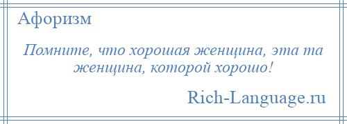 
    Помните, что хорошая женщина, эта та женщина, которой хорошо!