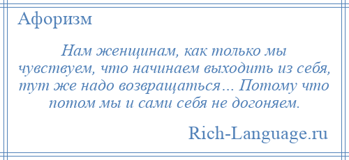 
    Нам женщинам, как только мы чувствуем, что начинаем выходить из себя, тут же надо возвращаться… Потому что потом мы и сами себя не догоняем.