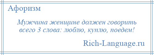 
    Мужчина женщине должен говорить всего 3 слова: люблю, куплю, поедем!