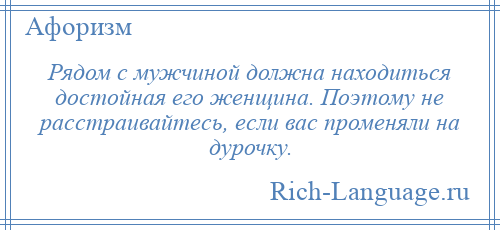 
    Рядом с мужчиной должна находиться достойная его женщина. Поэтому не расстраивайтесь, если вас променяли на дурочку.