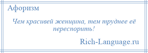 
    Чем красивей женщина, тем труднее её переспорить!