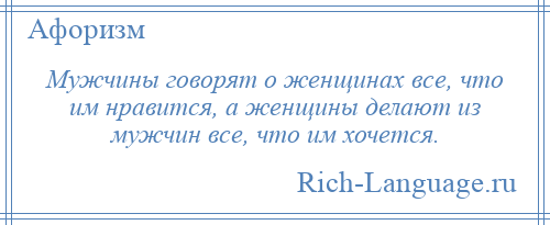 
    Мужчины говорят о женщинах все, что им нравится, а женщины делают из мужчин все, что им хочется.