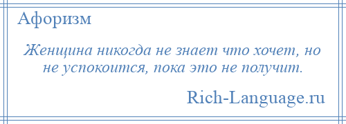 
    Женщина никогда не знает что хочет, но не успокоится, пока это не получит.