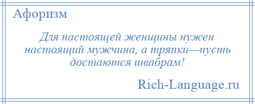 
    Для настоящей женщины нужен настоящий мужчина, а тряпки—пусть достаются швабрам!