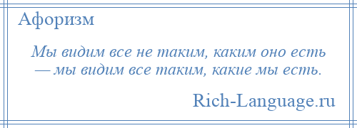 
    Мы видим все не таким, каким оно есть — мы видим все таким, какие мы есть.