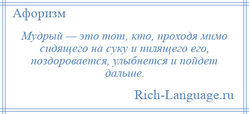 
    Мудрый — это тот, кто, проходя мимо сидящего на суку и пилящего его, поздоровается, улыбнется и пойдет дальше.