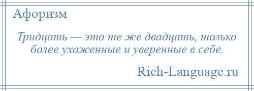 
    Тридцать — это те же двадцать, только более ухоженные и уверенные в себе.