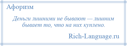 
    Деньги лишними не бывают — лишним бывает то, что на них куплено.