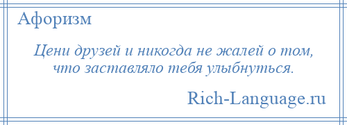 
    Цени друзей и никогда не жалей о том, что заставляло тебя улыбнуться.