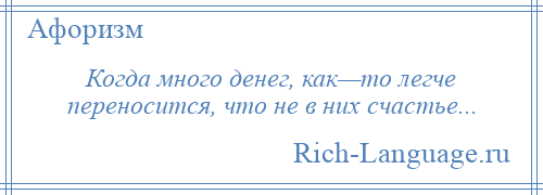 
    Когда много денег, как—то легче переносится, что не в них счастье...