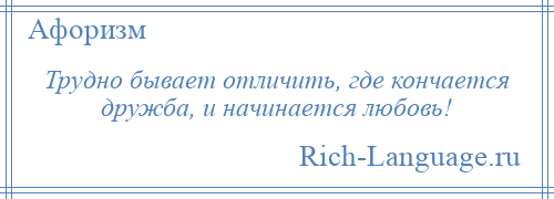 
    Трудно бывает отличить, где кончается дружба, и начинается любовь!