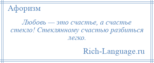 
    Любовь — это счастье, а счастье стекло! Стеклянному счастью разбиться легко.