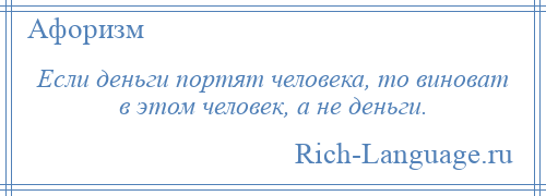 
    Если деньги портят человека, то виноват в этом человек, а не деньги.