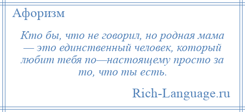 
    Кто бы, что не говорил, но родная мама — это единственный человек, который любит тебя по—настоящему просто за то, что ты есть.