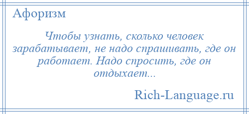 
    Чтобы узнать, сколько человек зарабатывает, не надо спрашивать, где он работает. Надо спросить, где он отдыхает...