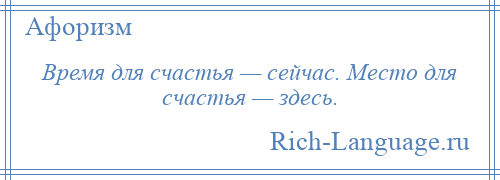 
    Время для счастья — сейчас. Место для счастья — здесь.